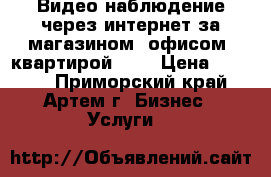 Видео-наблюдение через интернет за магазином, офисом, квартирой ... › Цена ­ 8 000 - Приморский край, Артем г. Бизнес » Услуги   